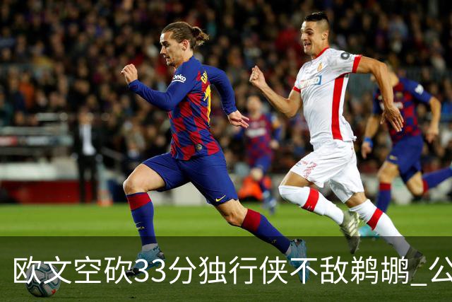 欧文空砍33分独行侠不敌鹈鹕 公牛险胜马刺